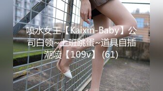 喷水女王【Kaixin-Baby】公司白领~上班跳蛋~道具自插潮喷【109v】 (61)