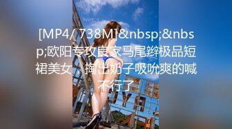 [MP4/ 738M]&nbsp;&nbsp;欧阳专攻良家马尾辫极品短裙美女，掏出奶子吸吮爽的喊不行了