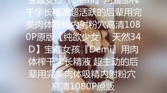 宝藏女孩『Demi』用腹部榨干学长精液超活跃的后辈用完美肉体吸精内射粉穴高清1080P原版【纯欲少女❤️天然34D】宝藏女孩『Demi』用肉体榨干学长精液 超主动的后辈用完美肉体吸精内射粉穴 高清1080P原版