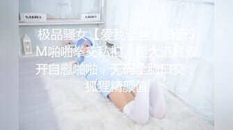 极品骚女【爱我爸爸】最新SM啪啪拳交私拍，超大道具双开自慰啪啪，无码全脸口交，狐狸精颜值