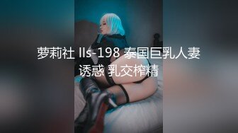 萝莉社 lls-198 泰国巨乳人妻诱惑 乳交榨精