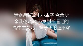 泄密最新流出小本子 禽兽父亲乱伦调教16岁刚长逼毛的高中生女儿，妹子长的还不赖