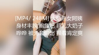 [MP4/ 248M] 大奶熟女阿姨 身材丰腴 鲍鱼肥 巨乳大奶子哗哗 被无套输出 操着肯定爽