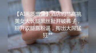 【AI画质增强】酒店约艹高挑美女大长腿黑丝扯开破裤子，掰开双腿露粉逼，掏出大屌猛狂艹