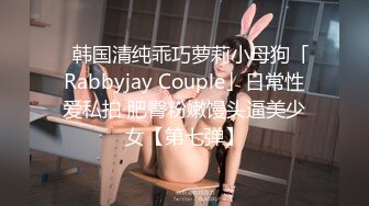 ✨韩国清纯乖巧萝莉小母狗「Rabbyjay Couple」日常性爱私拍 肥臀粉嫩馒头逼美少女【第七弹】