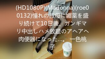 (HD1080P)(Madonna)(roe00132)憧れの叔母に媚薬を盛り続けて10日後、ガンギマリ中出しハメ放题のアヘアヘ肉便器になった…。 一色桃子