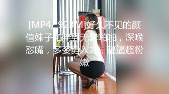 [MP4/ 923M]好久不见的颜值妹子和胖男无套啪啪，深喉怼嘴，多姿势入穴，逼逼超粉嫩