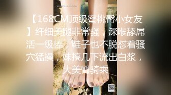 【168CM顶级蜜桃臀小女友】纤细美腿非常骚，深喉舔屌活一级棒，鞋子也不脱怼着骚穴猛操，妹搞几下流出白浆，大美臀骑乘