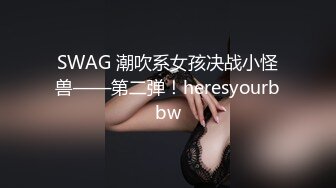 SWAG 潮吹系女孩决战小怪兽——第二弹！heresyourbbw