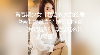 青春期少女【我会长大我的爱也会】发育真好 姨妈期抠逼，‘我玩过4P，玩过这么长的鸡巴’！