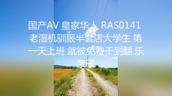 国产AV 皇家华人 RAS0141 老湿机驯服半套店大学生 第一天上班 就被免费干到翻 乐奈子