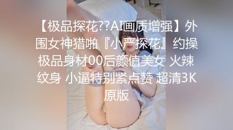 【极品探花??AI画质增强】外围女神猎啪『小严探花』约操极品身材00后颜值美女 火辣纹身 小逼特别紧点赞 超清3K原版