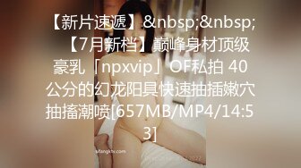 【新片速遞】&nbsp;&nbsp;✨【7月新档】巅峰身材顶级豪乳「npxvip」OF私拍 40公分的幻龙阳具快速抽插嫩穴抽搐潮喷[657MB/MP4/14:53]