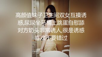 高颜值妹子卫生间双女互摸诱惑,尿尿坐马桶上跳蛋自慰舔对方奶头非常诱人,很是诱惑喜欢不要错过