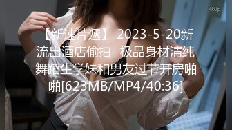 【新速片遞】 2023-5-20新流出酒店偷拍❤极品身材清纯舞蹈生学妹和男友过节开房啪啪[623MB/MP4/40:36]