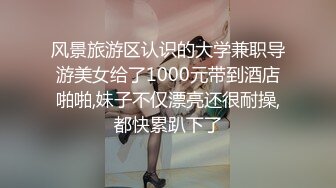 风景旅游区认识的大学兼职导游美女给了1000元带到酒店啪啪,妹子不仅漂亮还很耐操,都快累趴下了